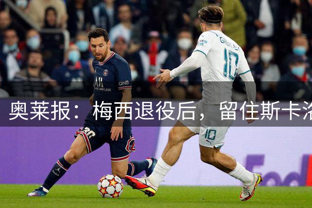 奥莱报：梅西退役后，留住斯卡洛尼是最优解